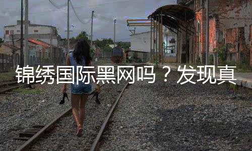 锦绣国际黑网吗？发现真相！