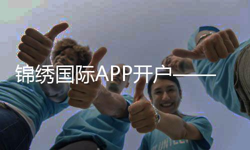 锦绣国际APP开户——开启你的无限可能