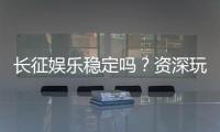 长征娱乐稳定吗?资深玩家解析平台安全性与游戏体验