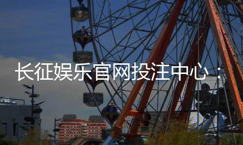 长征娱乐官网投注中心:畅享多元棋牌游戏的终极投注平台