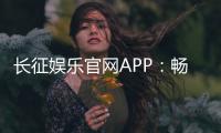 长征娱乐官网APP：畅享棋牌电游的顶级娱乐体验