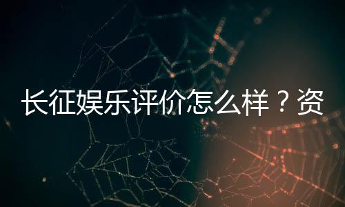 长征娱乐评价怎么样?资深玩家亲测体验分享