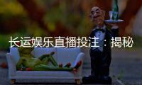 长运娱乐直播投注：揭秘高胜率玩家的实战技巧与策略分享
