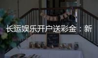 长运娱乐开户送彩金:新会员专享彩金豪礼大放送