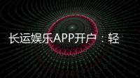 长运娱乐APP开户：轻松注册即享豪华游戏礼包