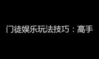 门徒娱乐玩法技巧：高手必备的实战策略与赢钱秘籍