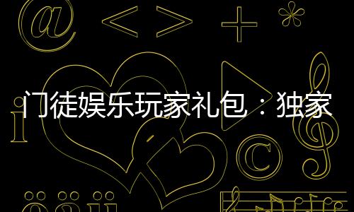 门徒娱乐玩家礼包：独家福利与高额回馈等你领取
