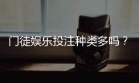 门徒娱乐投注种类多吗？全面解析平台热门游戏与特色玩法