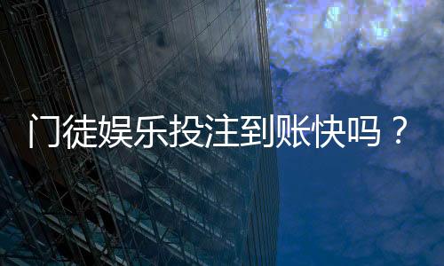 门徒娱乐投注到账快吗？实测3分钟极速到账体验分享