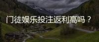 门徒娱乐投注返利高吗？揭秘高返利平台真实福利与玩法