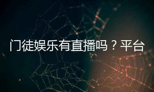 门徒娱乐有直播吗?平台真人直播玩法全解析