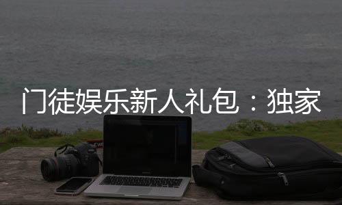 门徒娱乐新人礼包：独家福利助你畅玩棋牌电游新世界