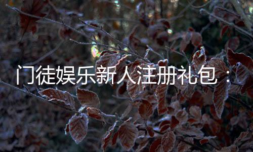 门徒娱乐新人注册礼包:独家礼遇助你畅玩棋牌电子游艺
