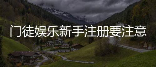 门徒娱乐新手注册要注意什么?5个关键细节助你安全畅玩