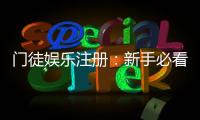 门徒娱乐注册：新手必看的高效开户与游戏攻略