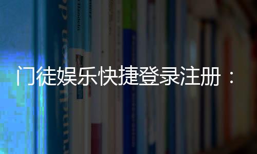 门徒娱乐快捷登录注册：三步完成注册畅享顶级棋牌体验