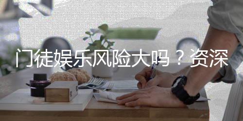 门徒娱乐风险大吗？资深玩家揭秘真实体验与防坑指南