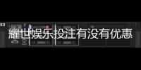 耀世娱乐投注有没有优惠？最新优惠活动及福利大揭秘