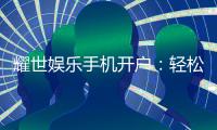 耀世娱乐手机开户：轻松注册畅享顶级棋牌电游盛宴