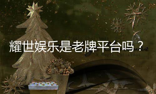 耀世娱乐是老牌平台吗?资深玩家解析其历史与信誉