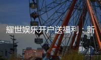 耀世娱乐开户送福利：新会员专享豪礼首存即赠888元彩金