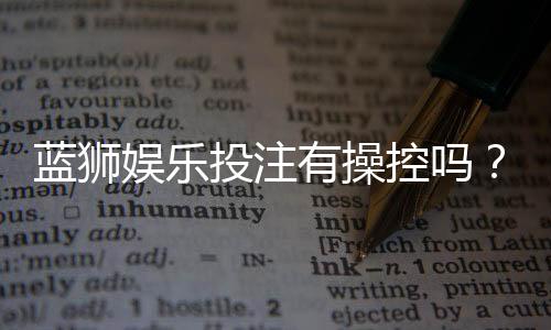 蓝狮娱乐投注有操控吗？揭秘平台公正性与防作弊机制