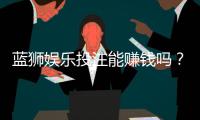 蓝狮娱乐投注能赚钱吗？揭秘真实盈利技巧与风险把控