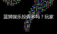 蓝狮娱乐投诉多吗？玩家真实反馈与平台解析