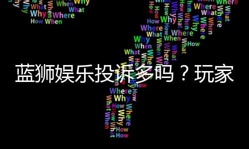 蓝狮娱乐投诉多吗?玩家真实反馈与平台解析