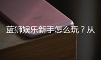 蓝狮娱乐新手怎么玩?从注册到赢钱的完整入门指南