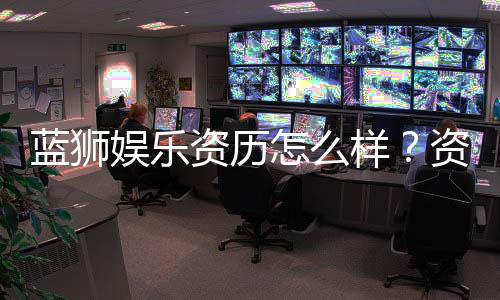 蓝狮娱乐资历怎么样?资深玩家带你全面解析平台实力
