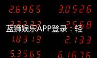 蓝狮娱乐APP登录：轻松畅玩棋牌电游的必备神器