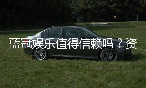 蓝冠娱乐值得信赖吗？资深玩家揭秘其真实口碑与体验