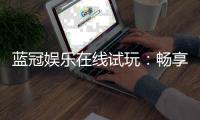 蓝冠娱乐在线试玩：畅享顶级电子游艺的试玩体验
