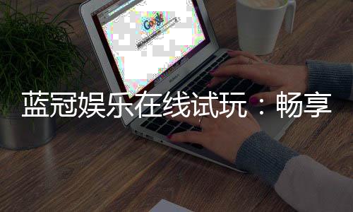 蓝冠娱乐在线试玩：畅享顶级电子游艺的试玩体验
