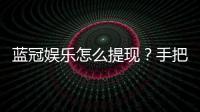 蓝冠娱乐怎么提现？手把手教你快速到账秘籍