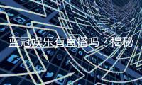 蓝冠娱乐有直播吗？揭秘平台真人娱乐与特色直播内容