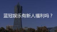 蓝冠娱乐有新人福利吗?揭秘新手专享优惠与独家礼包