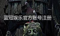 蓝冠娱乐官方账号注册:新手必看的安全注册指南与福利解析