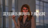 蓝冠娱乐黑网吗？揭秘其安全性与玩家真实体验