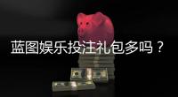 蓝图娱乐投注礼包多吗？独家揭秘新手福利与高返利活动