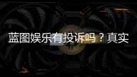 蓝图娱乐有投诉吗?真实玩家反馈与投诉渠道解析