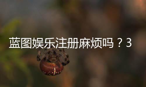 蓝图娱乐注册麻烦吗？3分钟快速开户全流程解析