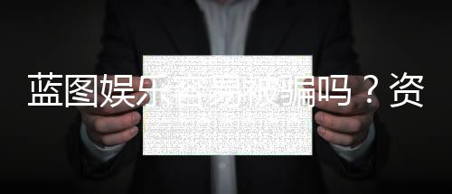 蓝图娱乐容易被骗吗?资深玩家揭秘防骗技巧与平台选择