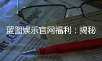 蓝图娱乐官网福利：揭秘独家优惠与高额返水活动