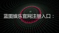 蓝图娱乐官网注册入口:快速注册指南与独家优惠一览