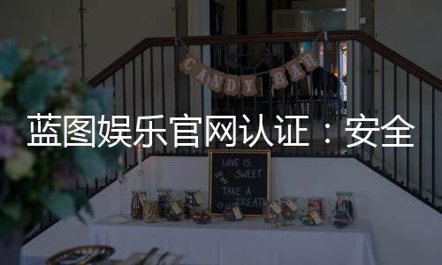 蓝图娱乐官网认证：安全可靠的娱乐平台首选