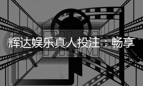 辉达娱乐真人投注：畅享高端真人游戏体验与投注乐趣