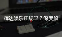 辉达娱乐正规吗？深度解析其平台资质与玩家体验