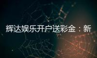 辉达娱乐开户送彩金：新会员专享彩金豪礼轻松领
